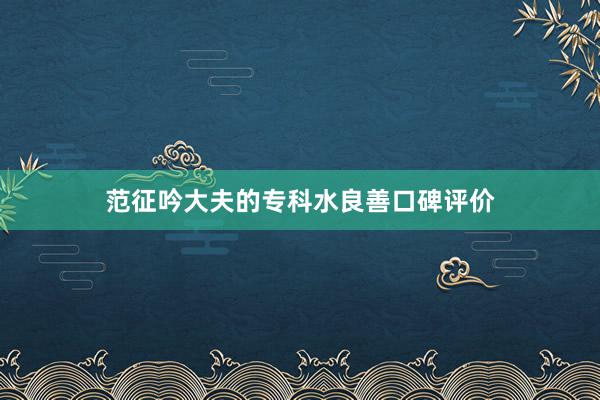范征吟大夫的专科水良善口碑评价