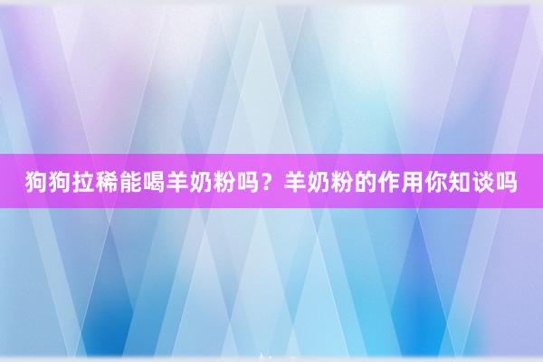 狗狗拉稀能喝羊奶粉吗？羊奶粉的作用你知谈吗